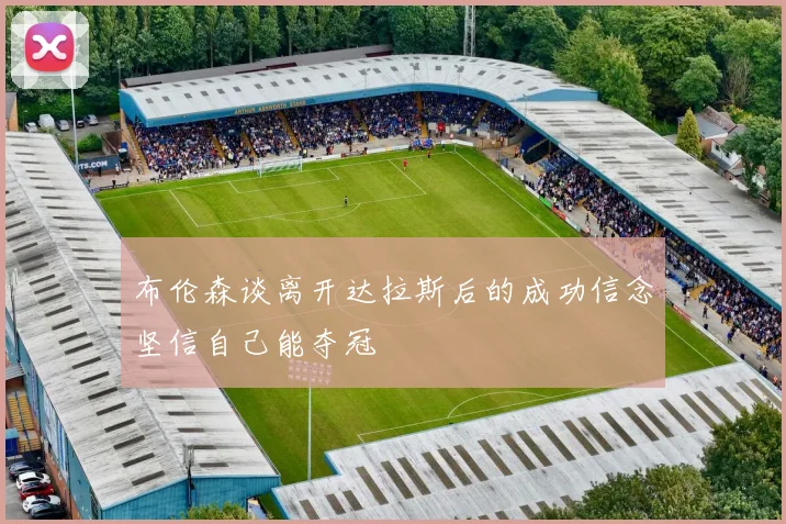 布伦森谈离开达拉斯后的成功信念坚信自己能夺冠