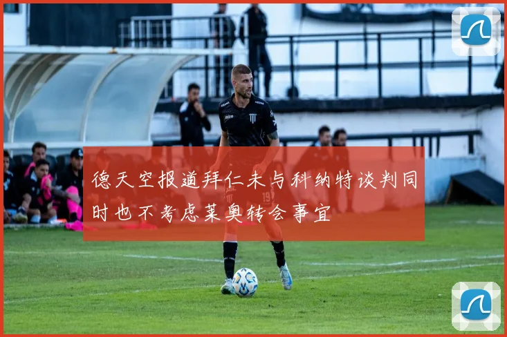 德天空报道拜仁未与科纳特谈判同时也不考虑莱奥转会事宜