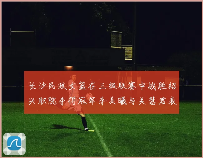 长沙民政女篮在三级联赛中战胜绍兴职院夺得冠军李美曦与关慧君表现出色