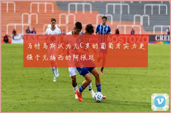 马特乌斯认为无C罗的葡萄牙实力更强于无梅西的阿根廷