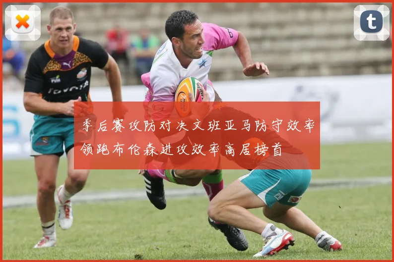 季后赛攻防对决文班亚马防守效率领跑布伦森进攻效率高居榜首