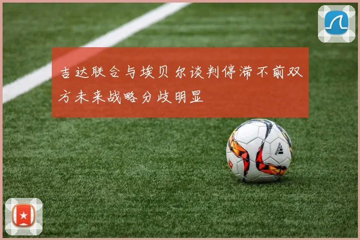 吉达联合与埃贝尔谈判停滞不前双方未来战略分歧明显