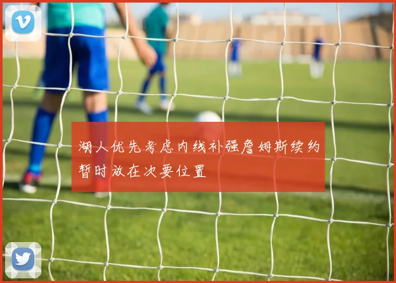 湖人优先考虑内线补强詹姆斯续约暂时放在次要位置