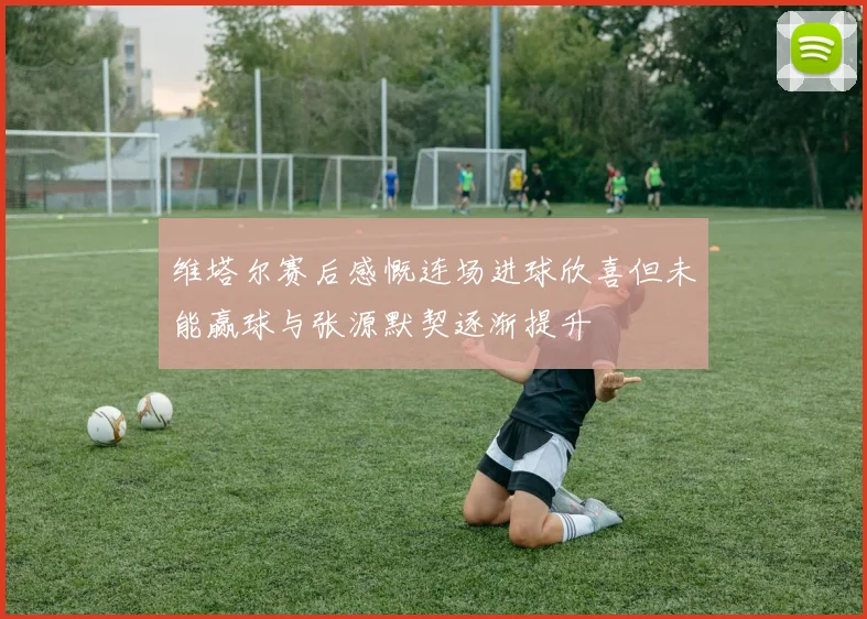 维塔尔赛后感慨连场进球欣喜但未能赢球与张源默契逐渐提升