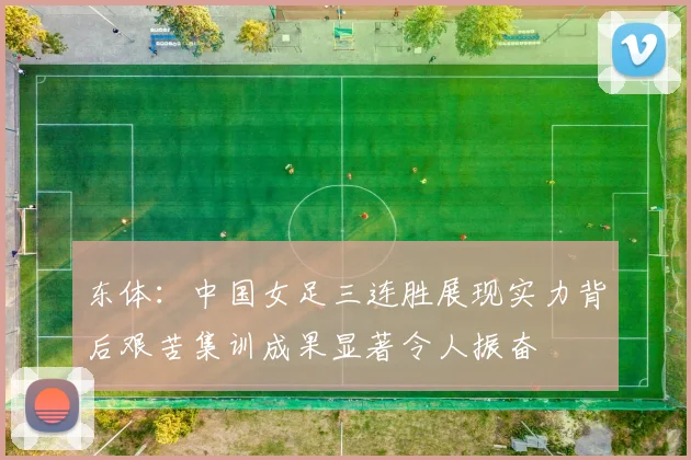 东体：中国女足三连胜展现实力背后艰苦集训成果显著令人振奋