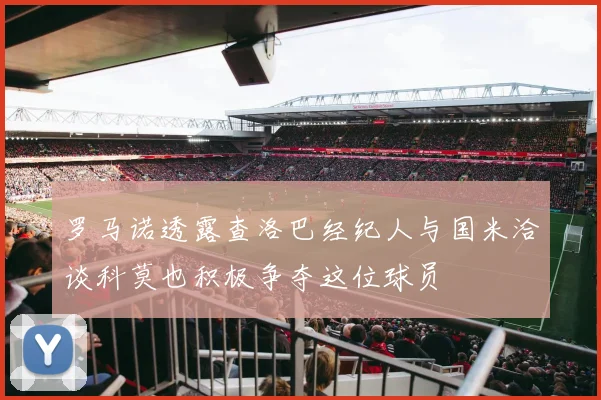 罗马诺透露查洛巴经纪人与国米洽谈科莫也积极争夺这位球员