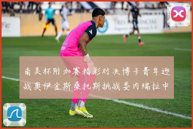 南美杯附加赛精彩对决博卡青年迎战奥伊金斯桑托斯挑战委内瑞拉中央大学