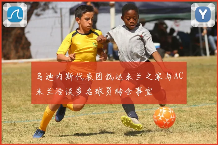 乌迪内斯代表团抵达米兰之家与AC米兰洽谈多名球员转会事宜