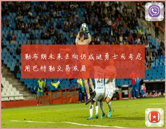 勒布朗未来去向仍成谜勇士或考虑用巴特勒交易浓眉