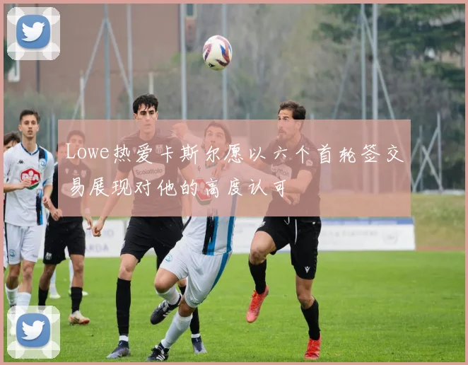 Lowe热爱卡斯尔愿以六个首轮签交易展现对他的高度认可