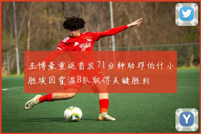 王博豪重返首发71分钟助邓伯什小胜埃因霍温B队取得关键胜利