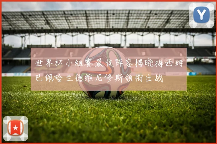 世界杯小组赛最佳阵容揭晓梅西姆巴佩哈兰德维尼修斯领衔出战