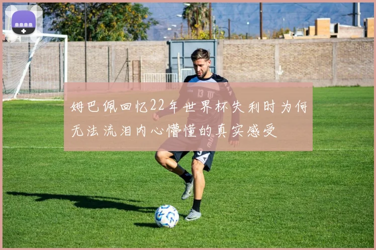 姆巴佩回忆22年世界杯失利时为何无法流泪内心懵懂的真实感受