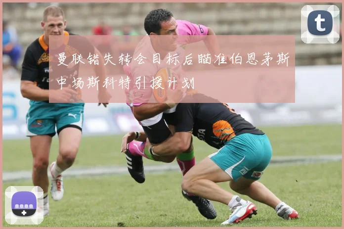 曼联错失转会目标后瞄准伯恩茅斯中场斯科特引援计划