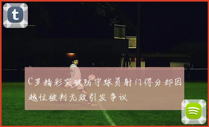 C罗精彩突破防守球员射门得分却因越位被判无效引发争议