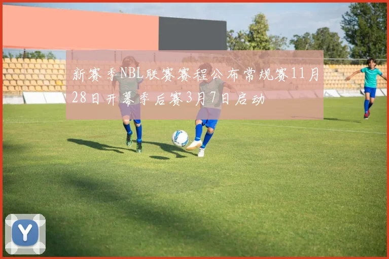 新赛季NBL联赛赛程公布常规赛11月28日开幕季后赛3月7日启动