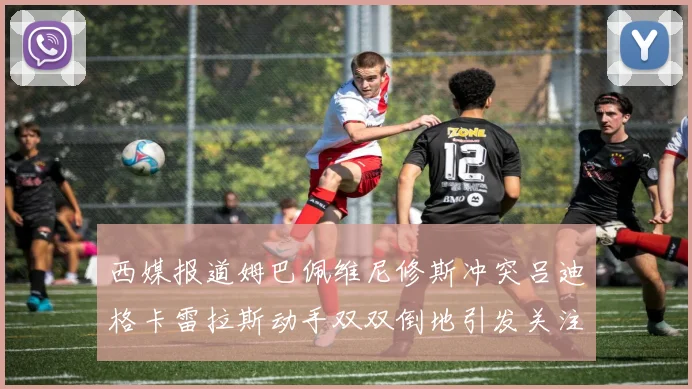 西媒报道姆巴佩维尼修斯冲突吕迪格卡雷拉斯动手双双倒地引发关注