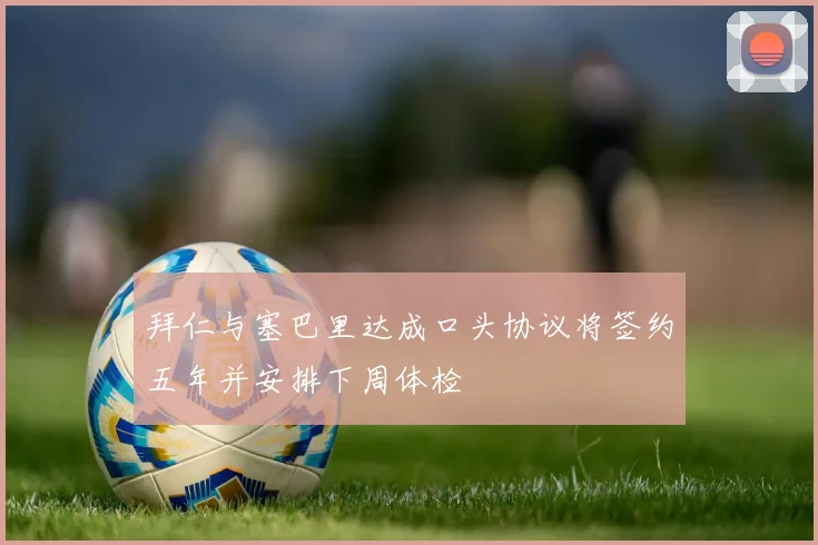 拜仁与塞巴里达成口头协议将签约五年并安排下周体检