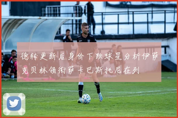 德转更新后身价下跌球星分析伊萨克贝林领衔萨卡巴斯托尼在列