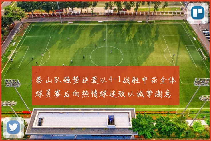 泰山队强势逆袭以4-1战胜申花全体球员赛后向热情球迷致以诚挚谢意