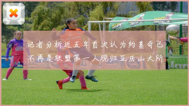 记者分析近五年首次认为约基奇已不再是联盟第一人现归亚历山大所有