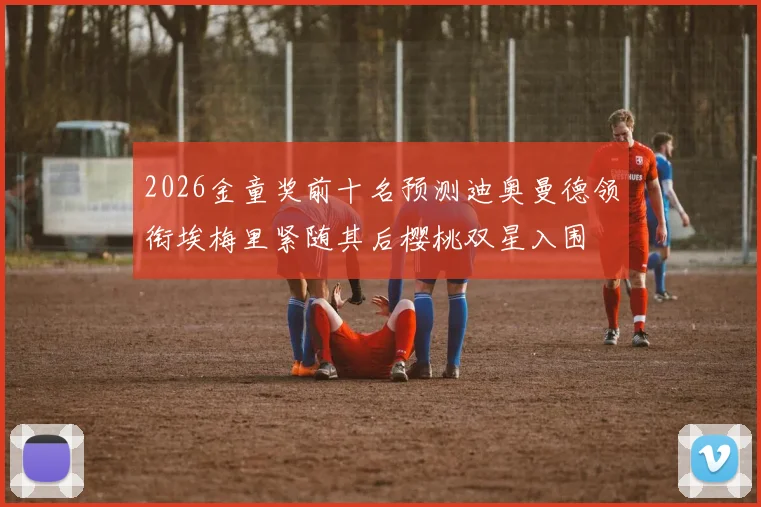 2026金童奖前十名预测迪奥曼德领衔埃梅里紧随其后樱桃双星入围