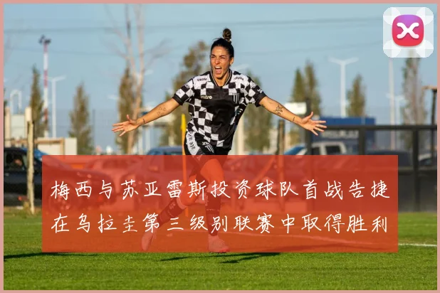 梅西与苏亚雷斯投资球队首战告捷在乌拉圭第三级别联赛中取得胜利