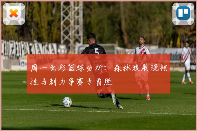 周一竞彩篮球分析：森林狼展现韧性马刺力争赛季首胜