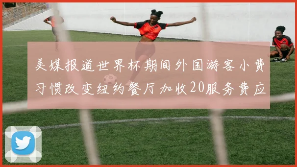美媒报道世界杯期间外国游客小费习惯改变纽约餐厅加收20服务费应对