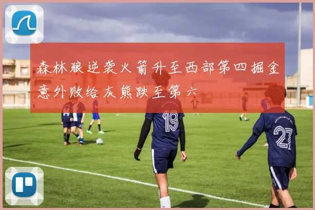 森林狼逆袭火箭升至西部第四掘金意外败给灰熊跌至第六