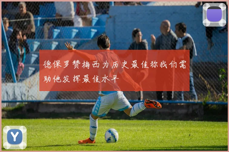 德保罗赞梅西为历史最佳称我们需助他发挥最佳水平