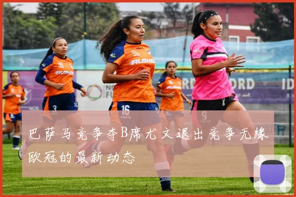 巴萨马竞争夺B席尤文退出竞争无缘欧冠的最新动态