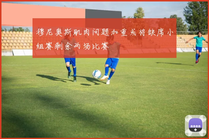 穆尼奥斯肌肉问题加重或将缺席小组赛剩余两场比赛