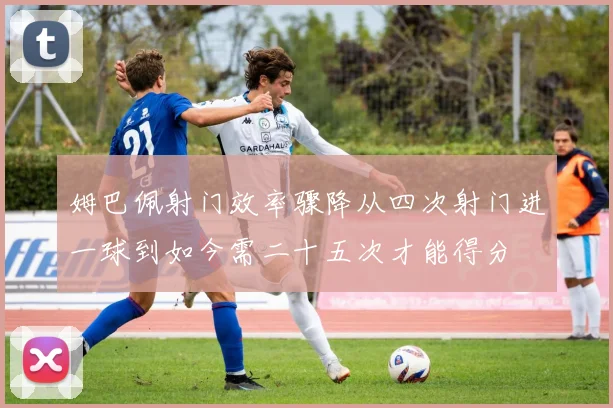 姆巴佩射门效率骤降从四次射门进一球到如今需二十五次才能得分