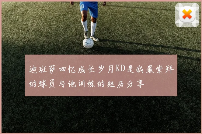 迪班萨回忆成长岁月KD是我最崇拜的球员与他训练的经历分享