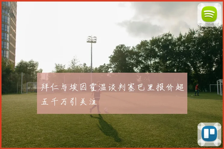 拜仁与埃因霍温谈判塞巴里报价超五千万引关注