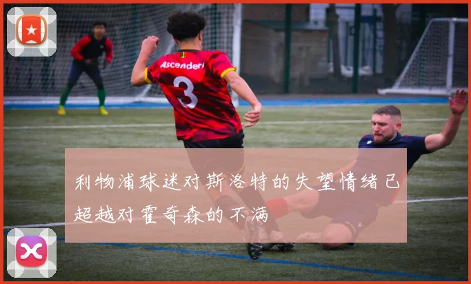 利物浦球迷对斯洛特的失望情绪已超越对霍奇森的不满